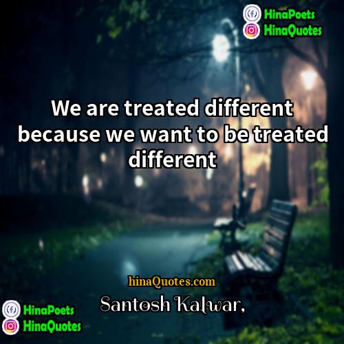 Santosh Kalwar Quotes | We are treated different because we want